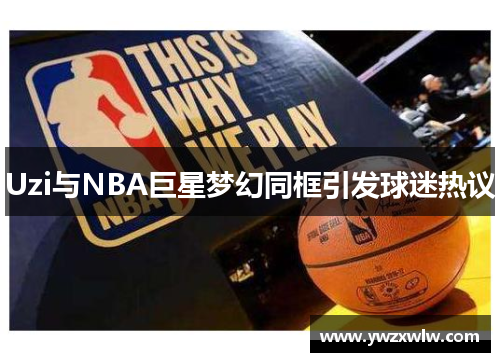 Uzi与NBA巨星梦幻同框引发球迷热议