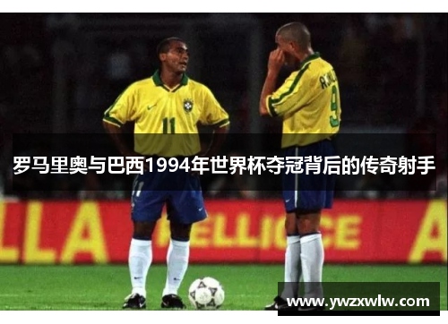 罗马里奥与巴西1994年世界杯夺冠背后的传奇射手