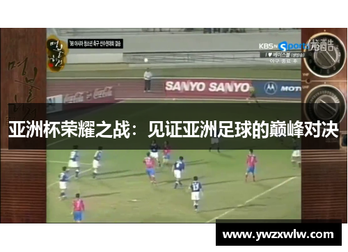 亚洲杯荣耀之战：见证亚洲足球的巅峰对决