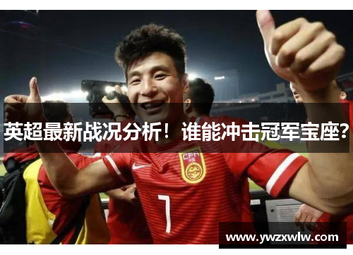 英超最新战况分析！谁能冲击冠军宝座？